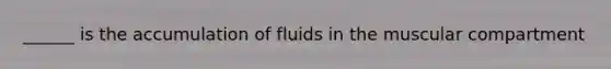 ______ is the accumulation of fluids in the muscular compartment