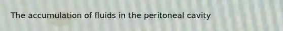 The accumulation of fluids in the peritoneal cavity