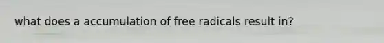 what does a accumulation of free radicals result in?