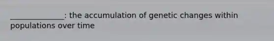 ______________: the accumulation of genetic changes within populations over time