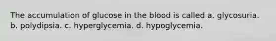 The accumulation of glucose in the blood is called a. glycosuria. b. polydipsia. c. hyperglycemia. d. hypoglycemia.