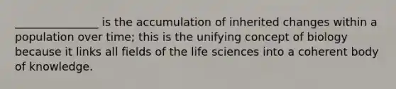 _______________ is the accumulation of inherited changes within a population over time; this is the unifying concept of biology because it links all fields of the life sciences into a coherent body of knowledge.