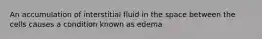 An accumulation of interstitial fluid in the space between the cells causes a condition known as edema