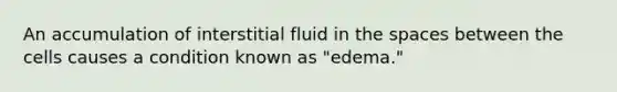 An accumulation of interstitial fluid in the spaces between the cells causes a condition known as "edema."