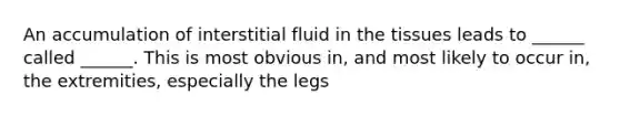 An accumulation of interstitial fluid in the tissues leads to ______ called ______. This is most obvious in, and most likely to occur in, the extremities, especially the legs