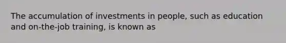 The accumulation of investments in people, such as education and on-the-job training, is known as