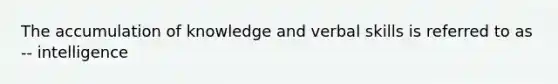 The accumulation of knowledge and verbal skills is referred to as -- intelligence