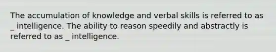 The accumulation of knowledge and verbal skills is referred to as _ intelligence. The ability to reason speedily and abstractly is referred to as _ intelligence.