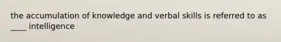 the accumulation of knowledge and verbal skills is referred to as ____ intelligence