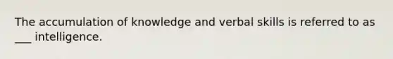 The accumulation of knowledge and verbal skills is referred to as ___ intelligence.