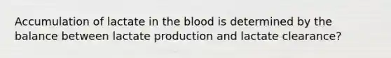 Accumulation of lactate in the blood is determined by the balance between lactate production and lactate clearance?