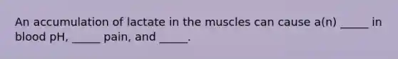 An accumulation of lactate in the muscles can cause a(n) _____ in blood pH, _____ pain, and _____.