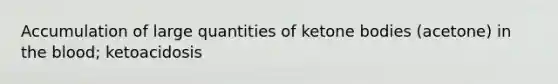 Accumulation of large quantities of ketone bodies (acetone) in the blood; ketoacidosis