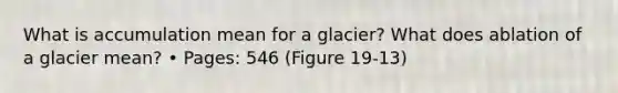 What is accumulation mean for a glacier? What does ablation of a glacier mean? • Pages: 546 (Figure 19-13)