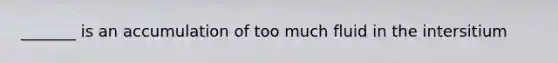 _______ is an accumulation of too much fluid in the intersitium