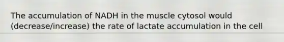 The accumulation of NADH in the muscle cytosol would (decrease/increase) the rate of lactate accumulation in the cell