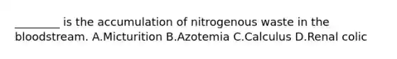 ________ is the accumulation of nitrogenous waste in the bloodstream. A.Micturition B.Azotemia C.Calculus D.Renal colic