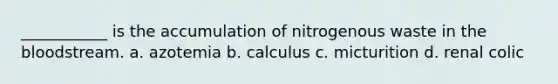 ___________ is the accumulation of nitrogenous waste in the bloodstream. a. azotemia b. calculus c. micturition d. renal colic