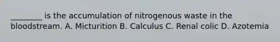 ________ is the accumulation of nitrogenous waste in the bloodstream. A. Micturition B. Calculus C. Renal colic D. Azotemia