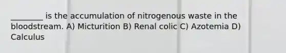 ________ is the accumulation of nitrogenous waste in the bloodstream. A) Micturition B) Renal colic C) Azotemia D) Calculus