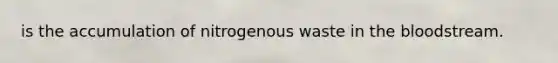 is the accumulation of nitrogenous waste in the bloodstream.