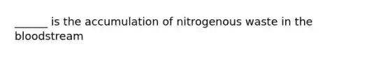 ______ is the accumulation of nitrogenous waste in the bloodstream