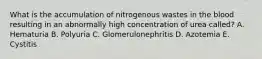 What is the accumulation of nitrogenous wastes in the blood resulting in an abnormally high concentration of urea called? A. Hematuria B. Polyuria C. Glomerulonephritis D. Azotemia E. Cystitis