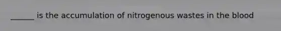 ______ is the accumulation of nitrogenous wastes in the blood