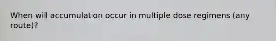 When will accumulation occur in multiple dose regimens (any route)?