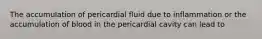 The accumulation of pericardial fluid due to inflammation or the accumulation of blood in the pericardial cavity can lead to