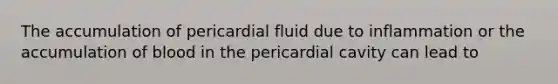 The accumulation of pericardial fluid due to inflammation or the accumulation of blood in the pericardial cavity can lead to