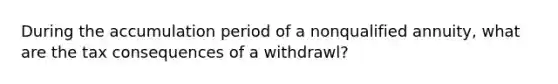 During the accumulation period of a nonqualified annuity, what are the tax consequences of a withdrawl?