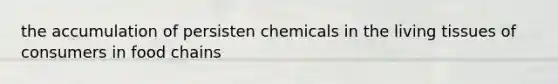 the accumulation of persisten chemicals in the living tissues of consumers in food chains