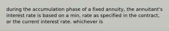 during the accumulation phase of a fixed annuity, the annuitant's interest rate is based on a min, rate as specified in the contract, or the current interest rate. whichever is