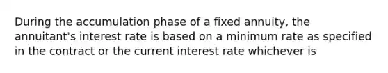 During the accumulation phase of a fixed annuity, the annuitant's interest rate is based on a minimum rate as specified in the contract or the current interest rate whichever is