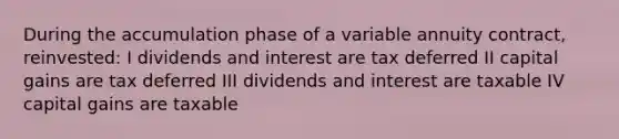 During the accumulation phase of a variable annuity contract, reinvested: I dividends and interest are tax deferred II capital gains are tax deferred III dividends and interest are taxable IV capital gains are taxable