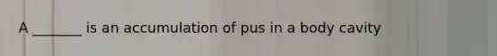 A _______ is an accumulation of pus in a body cavity