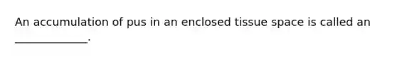 An accumulation of pus in an enclosed tissue space is called an _____________.