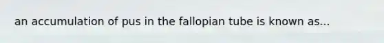 an accumulation of pus in the fallopian tube is known as...