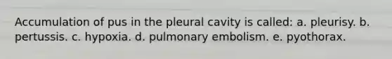 Accumulation of pus in the pleural cavity is called: a. pleurisy. b. pertussis. c. hypoxia. d. pulmonary embolism. e. pyothorax.