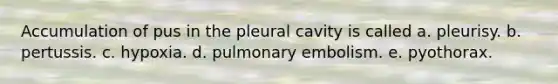 Accumulation of pus in the pleural cavity is called a. pleurisy. b. pertussis. c. hypoxia. d. pulmonary embolism. e. pyothorax.