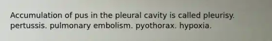 Accumulation of pus in the pleural cavity is called pleurisy. pertussis. pulmonary embolism. pyothorax. hypoxia.