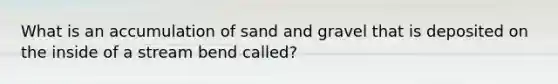 What is an accumulation of sand and gravel that is deposited on the inside of a stream bend called?