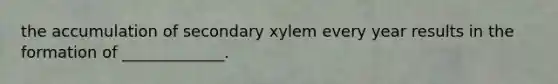 the accumulation of secondary xylem every year results in the formation of _____________.