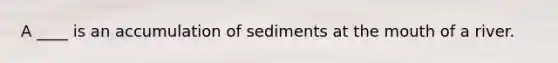 A ____ is an accumulation of sediments at the mouth of a river.