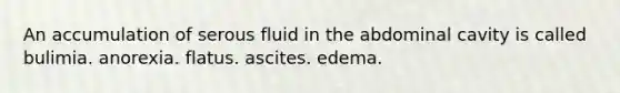 An accumulation of serous fluid in the abdominal cavity is called bulimia. anorexia. flatus. ascites. edema.