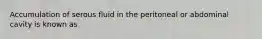 Accumulation of serous fluid in the peritoneal or abdominal cavity is known as