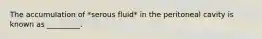 The accumulation of *serous fluid* in the peritoneal cavity is known as _________.