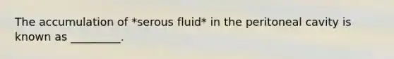 The accumulation of *serous fluid* in the peritoneal cavity is known as _________.