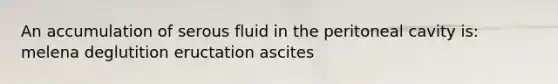 An accumulation of serous fluid in the peritoneal cavity is: melena deglutition eructation ascites